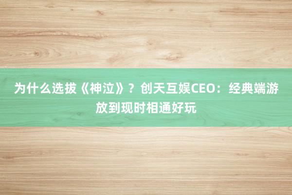 为什么选拔《神泣》？创天互娱CEO：经典端游放到现时相通好玩